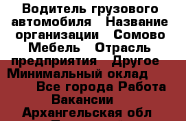 Водитель грузового автомобиля › Название организации ­ Сомово-Мебель › Отрасль предприятия ­ Другое › Минимальный оклад ­ 15 000 - Все города Работа » Вакансии   . Архангельская обл.,Пинежский 